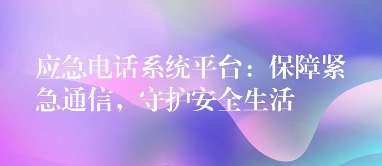  應(yīng)急電話系統(tǒng)平臺：保障緊急通信，守護安全生活