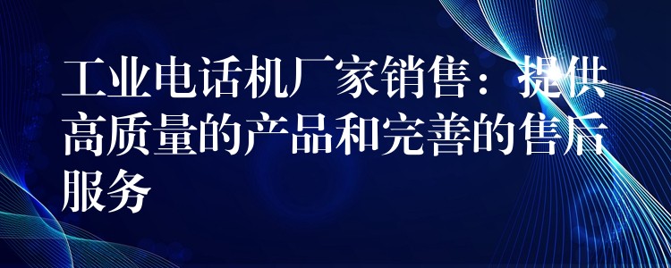  工業(yè)電話機(jī)廠家銷(xiāo)售：提供高質(zhì)量的產(chǎn)品和完善的售后服務(wù)