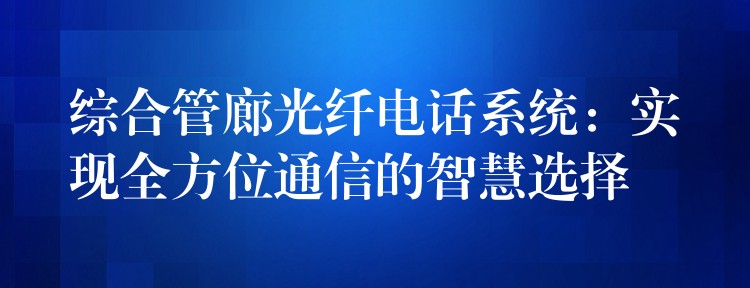 綜合管廊光纖電話(huà)系統(tǒng)：實(shí)現(xiàn)全方位通信的智慧選擇