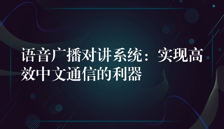 語音廣播對講系統(tǒng)：實現(xiàn)高效中文通信的利器