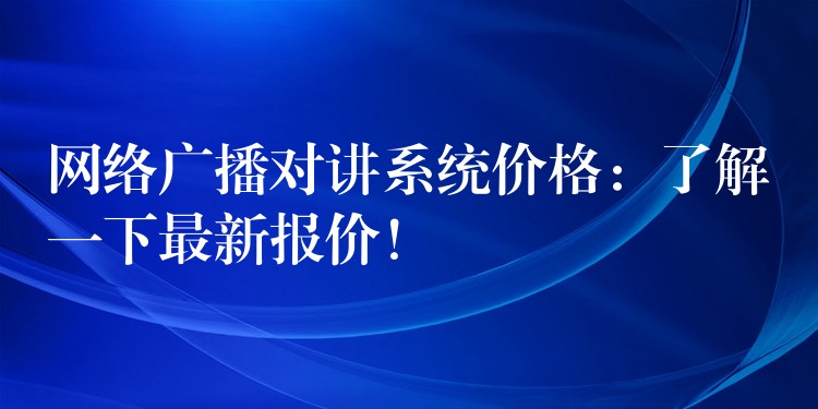  網(wǎng)絡(luò)廣播對講系統(tǒng)價格：了解一下最新報價！