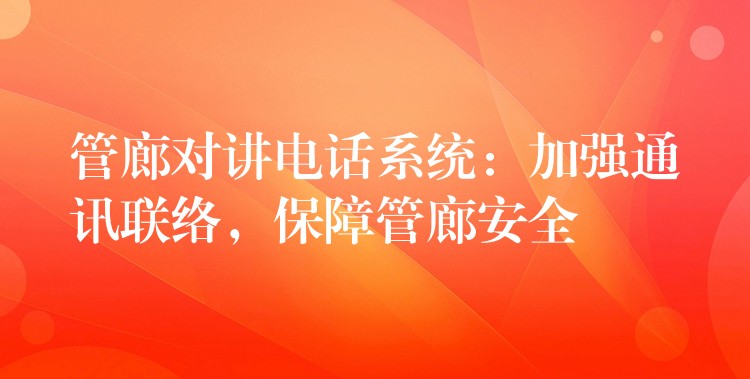  管廊對講電話系統(tǒng)：加強(qiáng)通訊聯(lián)絡(luò)，保障管廊安全