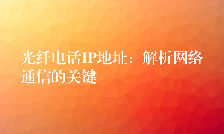  光纖電話IP地址：解析網(wǎng)絡(luò)通信的關(guān)鍵