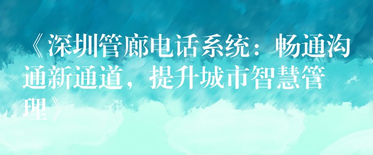 《深圳管廊電話系統(tǒng)：暢通溝通新通道，提升城市智慧管理》