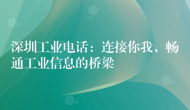 深圳工業(yè)電話：連接你我，暢通工業(yè)信息的橋梁