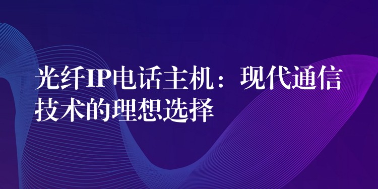 光纖IP電話主機(jī):現(xiàn)代通信技術(shù)的理想選擇 光纖IP電話主機(jī):現(xiàn)代通信技術(shù)的理想選擇