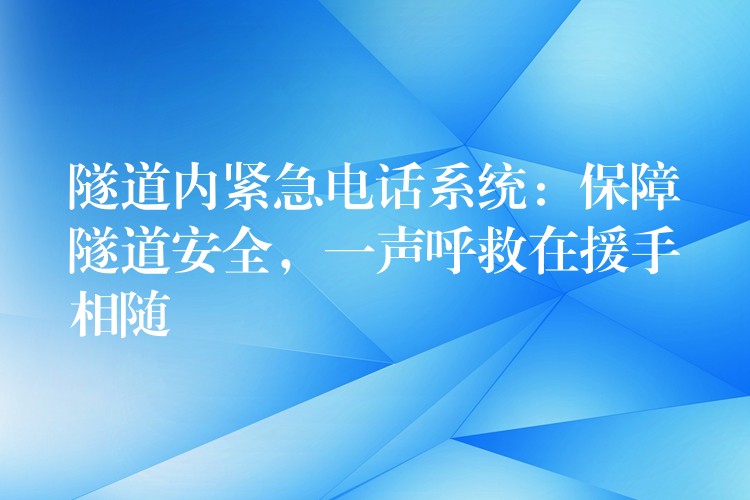  隧道內(nèi)緊急電話系統(tǒng)：保障隧道安全，一聲呼救在援手相隨