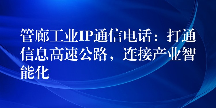  管廊工業(yè)IP通信電話：打通信息高速公路，連接產(chǎn)業(yè)智能化