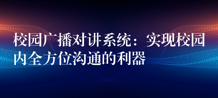  校園廣播對講系統(tǒng)：實現(xiàn)校園內全方位溝通的利器