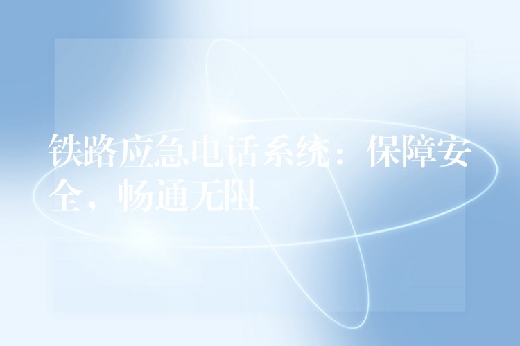 鐵路應(yīng)急電話系統(tǒng)：保障安全，暢通無阻