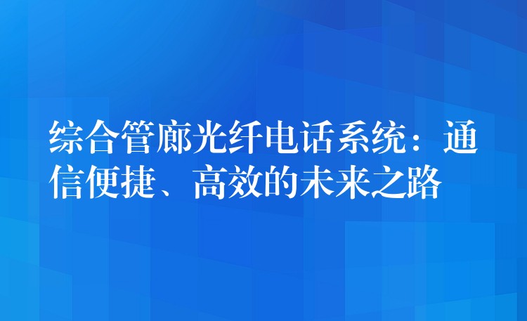  綜合管廊光纖電話系統(tǒng)：通信便捷、高效的未來之路