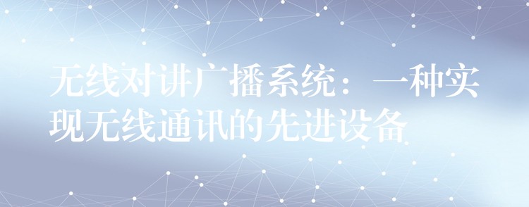 無線對講廣播系統(tǒng)：一種實(shí)現(xiàn)無線通訊的先進(jìn)設(shè)備