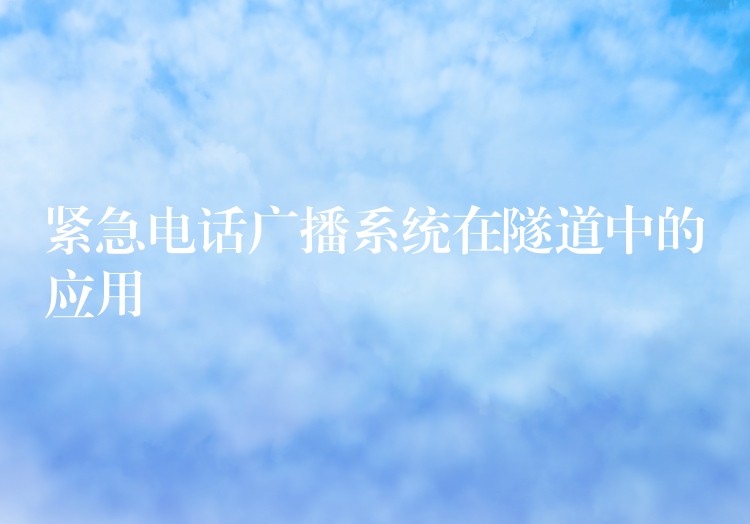 緊急電話廣播系統(tǒng)在隧道中的應(yīng)用 緊急電話廣播系統(tǒng)在隧道中的應(yīng)用