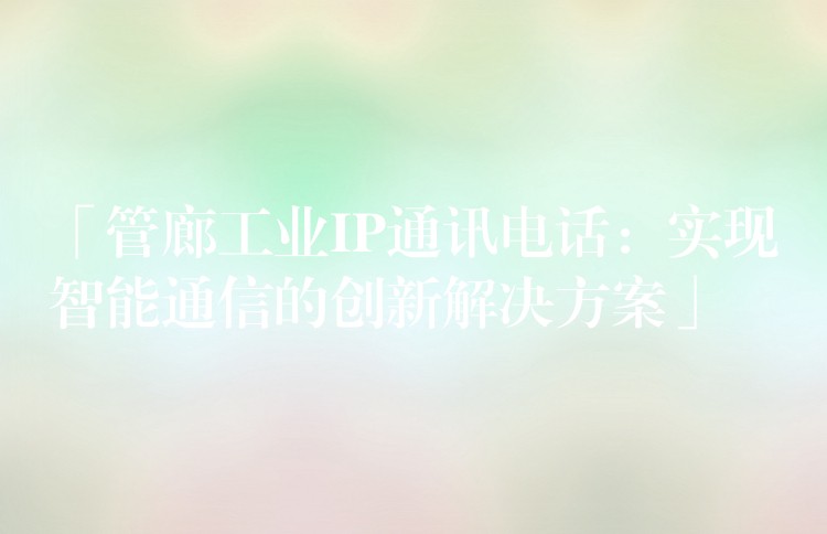 「管廊工業(yè)IP通訊電話：實現(xiàn)智能通信的創(chuàng)新解決方案」
