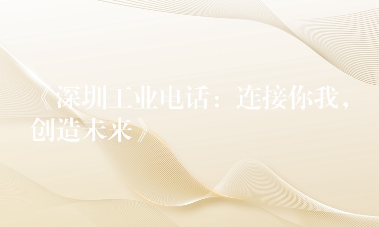《深圳工業(yè)電話：連接你我，創(chuàng)造未來》