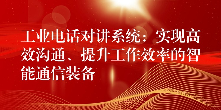  工業(yè)電話對(duì)講系統(tǒng)：實(shí)現(xiàn)高效溝通、提升工作效率的智能通信裝備