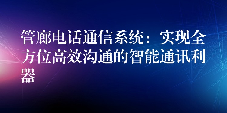 管廊電話通信系統(tǒng)：實現(xiàn)全方位高效溝通的智能通訊利器
