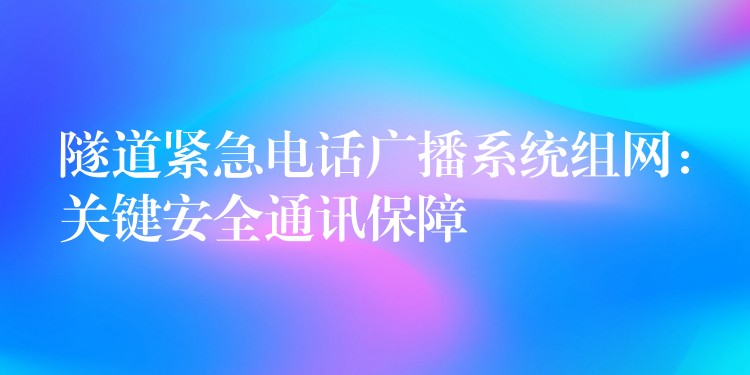  隧道緊急電話廣播系統(tǒng)組網(wǎng)：關(guān)鍵安全通訊保障