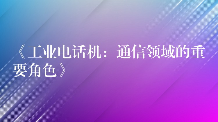  《工業(yè)電話機：通信領(lǐng)域的重要角色》