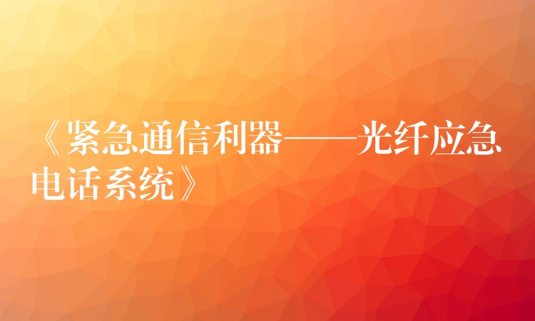 《緊急通信利器——光纖應(yīng)急電話(huà)系統(tǒng)》