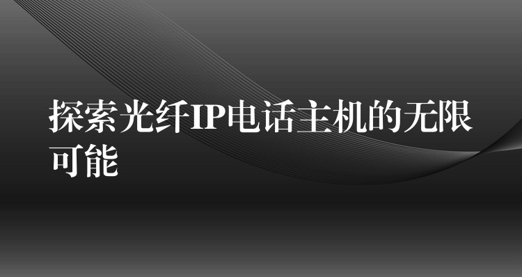 探索光纖IP電話主機(jī)的無(wú)限可能 探索光纖IP電話主機(jī)的無(wú)限可能