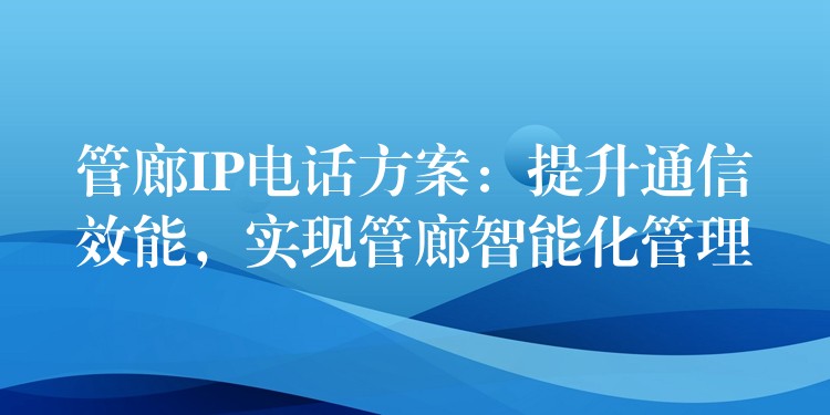 管廊IP電話方案：提升通信效能，實(shí)現(xiàn)管廊智能化管理