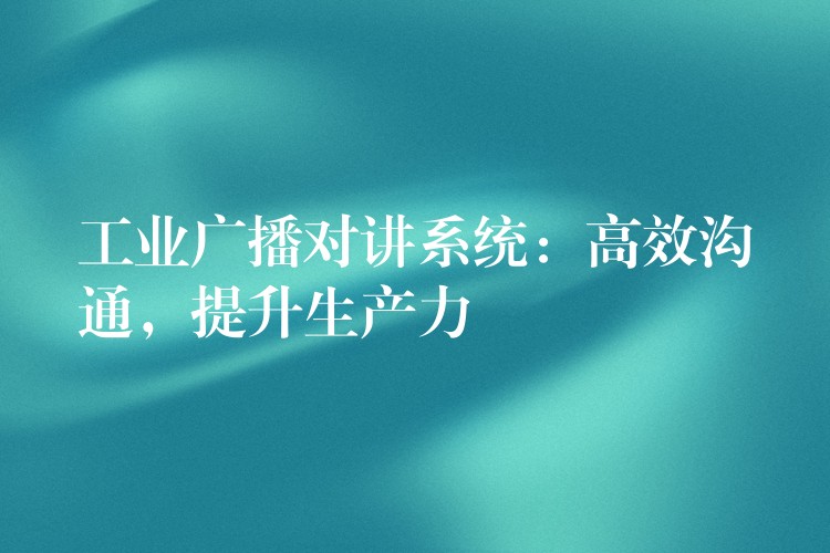 工業(yè)廣播對講系統(tǒng)：高效溝通，提升生產(chǎn)力