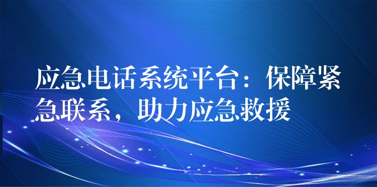  應(yīng)急電話系統(tǒng)平臺：保障緊急聯(lián)系，助力應(yīng)急救援