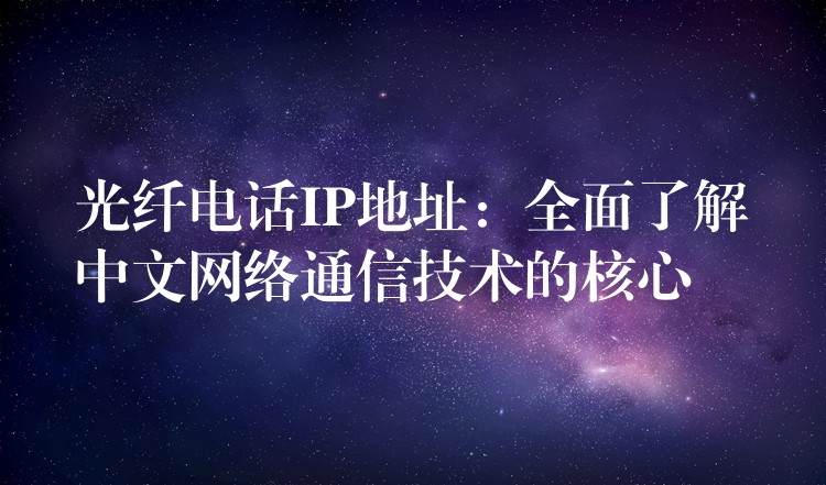 光纖電話IP地址：全面了解中文網(wǎng)絡(luò)通信技術(shù)的核心