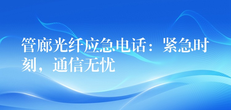  管廊光纖應(yīng)急電話：緊急時刻，通信無憂