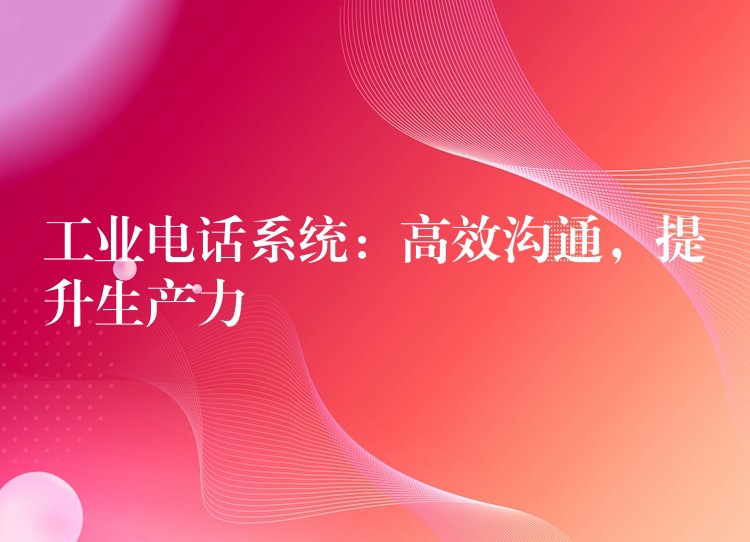  工業(yè)電話系統(tǒng)：高效溝通，提升生產力