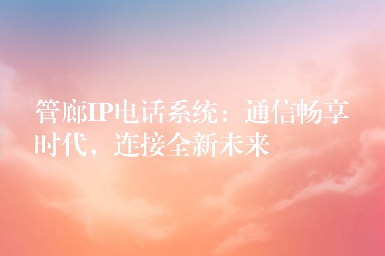  管廊IP電話系統(tǒng)：通信暢享時(shí)代，連接全新未來