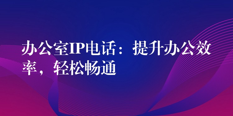  辦公室IP電話：提升辦公效率，輕松暢通
