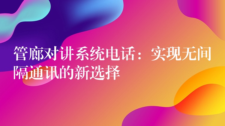 管廊對講系統(tǒng)電話:實現(xiàn)無間隔通訊的新選擇 管廊對講系統(tǒng)電話:實現(xiàn)無間隔通訊的新選擇