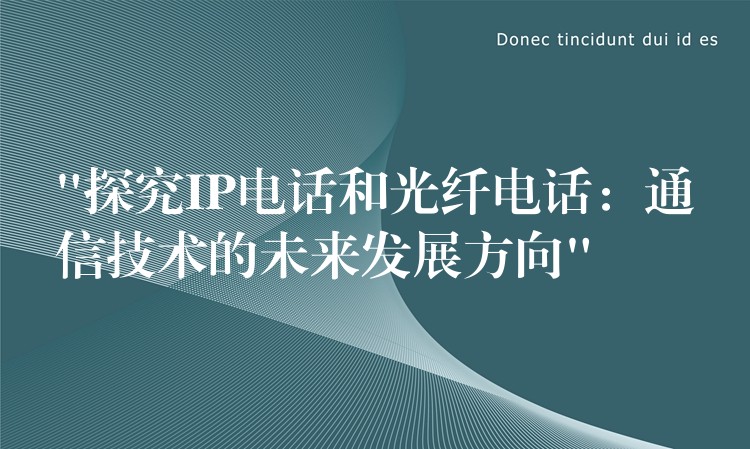 “探究IP電話和光纖電話:通信技術(shù)的未來發(fā)展方向” “探究IP電話和光纖電話:通信技術(shù)的未來發(fā)展方向”