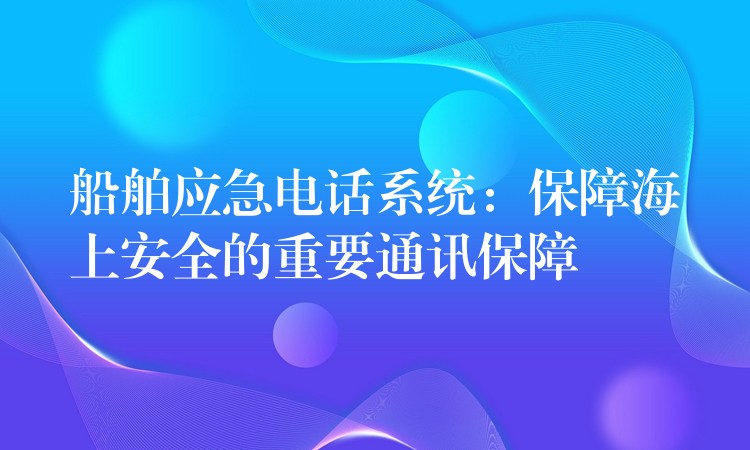  船舶應急電話系統(tǒng)：保障海上安全的重要通訊保障