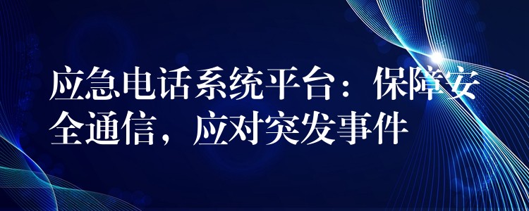 應(yīng)急電話系統(tǒng)平臺：保障安全通信，應(yīng)對突發(fā)事件