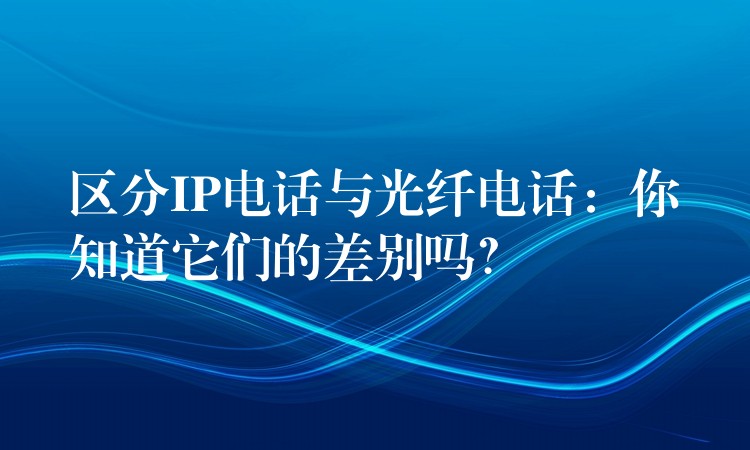  區(qū)分IP電話與光纖電話：你知道它們的差別嗎？