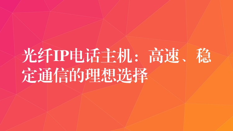  光纖IP電話主機：高速、穩(wěn)定通信的理想選擇