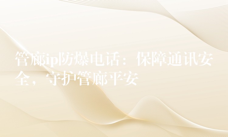 管廊ip防爆電話：保障通訊安全，守護(hù)管廊平安