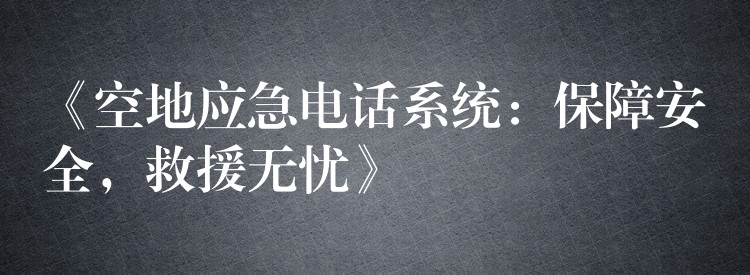  《空地應(yīng)急電話系統(tǒng)：保障安全，救援無憂》