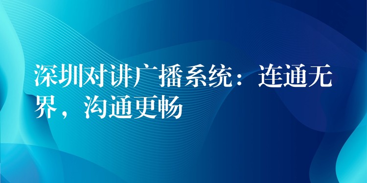  深圳對(duì)講廣播系統(tǒng)：連通無(wú)界，溝通更暢