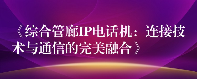 《綜合管廊IP電話機(jī):連接技術(shù)與通信的完美融合》 《綜合管廊IP電話機(jī):連接技術(shù)與通信的完美融合》