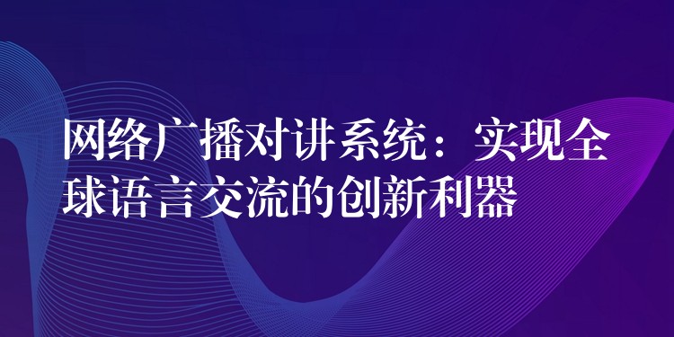 網(wǎng)絡(luò)廣播對(duì)講系統(tǒng):實(shí)現(xiàn)全球語(yǔ)言交流的創(chuàng)新利器 網(wǎng)絡(luò)廣播對(duì)講系統(tǒng):實(shí)現(xiàn)全球語(yǔ)言交流的創(chuàng)新利器