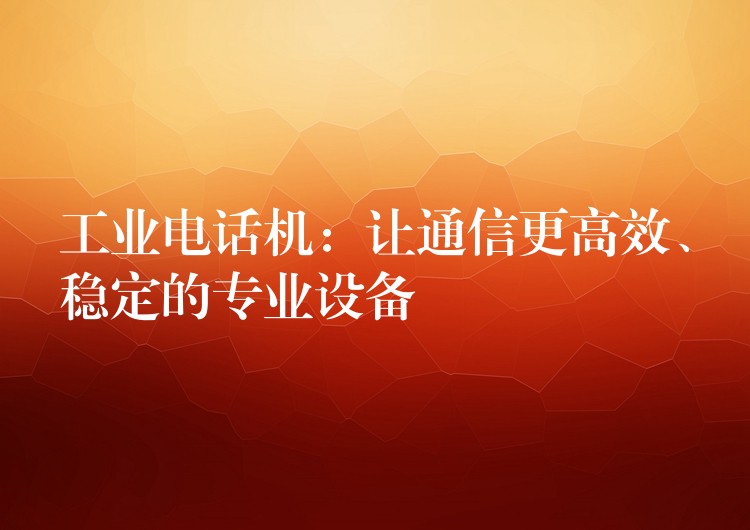 工業(yè)電話機：讓通信更高效、穩(wěn)定的專業(yè)設(shè)備