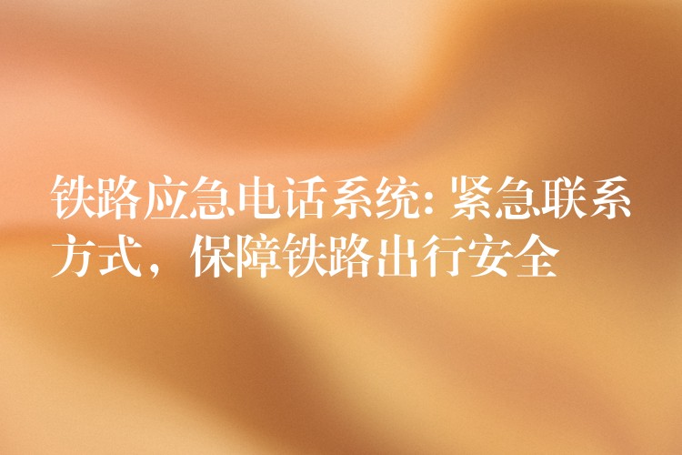  鐵路應(yīng)急電話系統(tǒng): 緊急聯(lián)系方式，保障鐵路出行安全