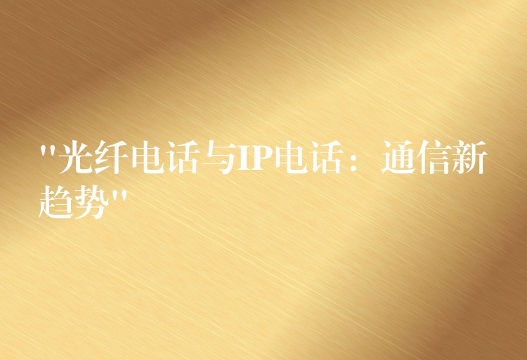 “光纖電話與IP電話:通信新趨勢(shì)” “光纖電話與IP電話:通信新趨勢(shì)”