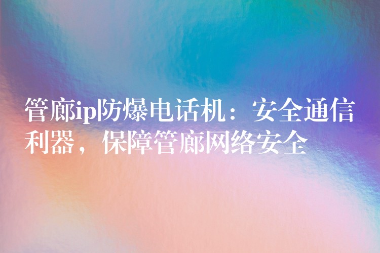  管廊ip防爆電話機：安全通信利器，保障管廊網絡安全