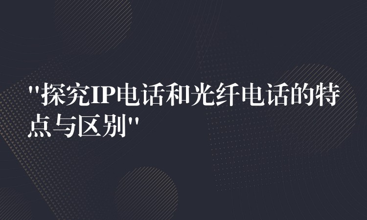  “探究IP電話和光纖電話的特點與區(qū)別”
