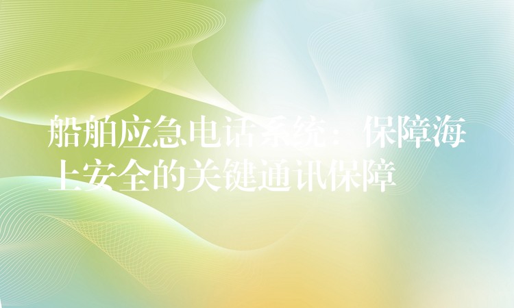  船舶應(yīng)急電話系統(tǒng)：保障海上安全的關(guān)鍵通訊保障